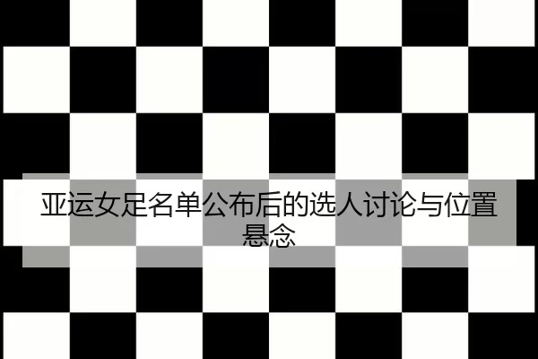亚运女足名单公布后的选人讨论与位置悬念